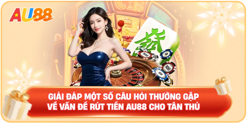Giải đáp một số câu hỏi thường gặp về vấn đề rút tiền AU88 cho tân thủ